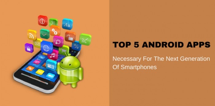 Top 5 Android Apps Necessary for the Next Generation of Smartphones