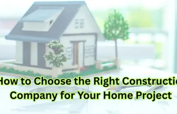 How to Choose the Right Construction Company for Your Home Project