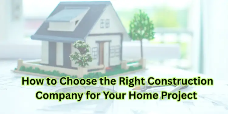 How to Choose the Right Construction Company for Your Home Project