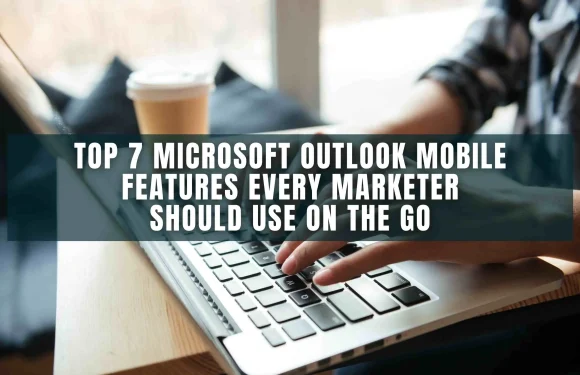 Top 7 Microsoft Outlook Mobile Features Every Marketer Should Use on the Go