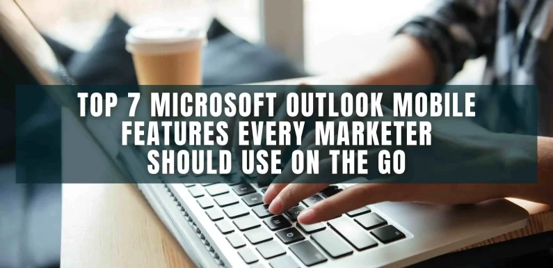 Top 7 Microsoft Outlook Mobile Features Every Marketer Should Use on the Go